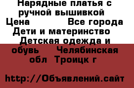 Нарядные платья с ручной вышивкой › Цена ­ 2 000 - Все города Дети и материнство » Детская одежда и обувь   . Челябинская обл.,Троицк г.